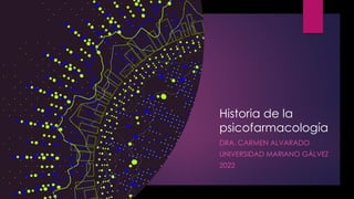 Historia de la
psicofarmacología
DRA. CARMEN ALVARADO
UNIVERSIDAD MARIANO GÁLVEZ
2022
 