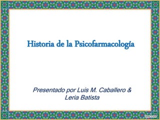 Historia de la Psicofarmacología
Presentado por Luis M. Caballero &
Leria Batista
 