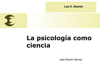 José Ramón Gómez
La psicología como
ciencia
José Ramón Gómez
Luz H. AbantoLuz H. Abanto
 