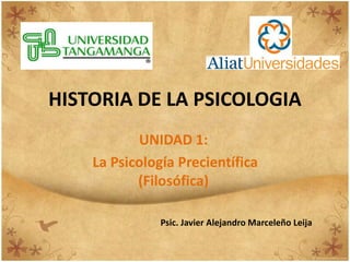 HISTORIA DE LA PSICOLOGIA
UNIDAD 1:
La Psicología Precientífica
(Filosófica)
Psic. Javier Alejandro Marceleño Leija
 