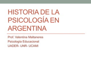 HISTORIA DE LA
PSICOLOGÍA EN
ARGENTINA
Prof. Valentina Maltaneres
Psicología Educacional
UADER- UNR- UCAMI
 