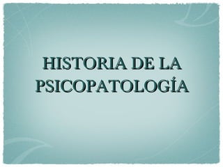 HISTORIA DE LA PSICOPATOLOGÍA 