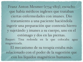 <ul><li>Franz Anton Mesmer (1734-1815), escucho que había médicos ingleses que trataban ciertas enfermedades con imanes. D...