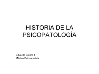 HISTORIA DE LA
PSICOPATOLOGÍA

Eduardo Botero T
Médico Psicoanalista

 