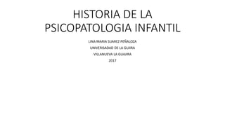 HISTORIA DE LA
PSICOPATOLOGIA INFANTIL
LINA MARIA SUAREZ PEÑALOZA
UNIVERISADAD DE LA GUJIRA
VILLANUEVA LA GUAJIRA
2017
 