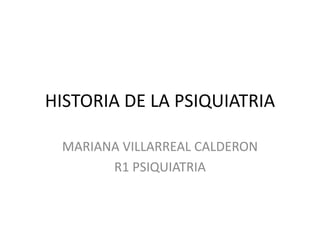 HISTORIA DE LA PSIQUIATRIA
MARIANA VILLARREAL CALDERON
R1 PSIQUIATRIA
 