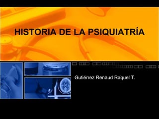 HISTORIA DE LA PSIQUIATRÍA Gutiérrez Renaud Raquel T. 