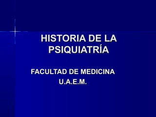 HISTORIA DE LA
PSIQUIATRÍA
FACULTAD DE MEDICINA
U.A.E.M.

 