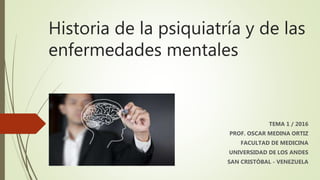 Historia de la psiquiatría y de las
enfermedades mentales
TEMA 1 / 2016
PROF. OSCAR MEDINA ORTIZ
FACULTAD DE MEDICINA
UNIVERSIDAD DE LOS ANDES
SAN CRISTÓBAL - VENEZUELA
 