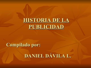 HISTORIA DE LA
        PUBLICIDAD


Compilado por:

       DANIEL DÁVILA L.
 