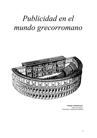 Publicidad en el
mundo grecorromano




                   Trabajo realizado por:
                           Raúl Loro Rubio
            Publicidad y Relaciones Públicas




                                          1
 