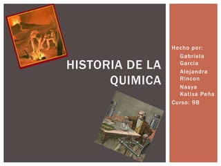 Hecho por:
                 • Gabriela
HISTORIA DE LA     Garcia
                 • Alejandra
      QUIMICA      Rincon
                 • Nasya
                   Katixa Peña
                 Curso: 9B
 
