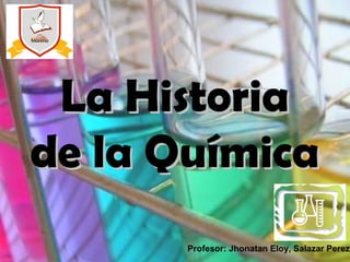 La HistoriaLa Historia
de la Químicade la Química
Profesor: Jhonatan Eloy, Salazar Perez
 