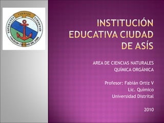 AREA DE CIENCIAS NATURALES QUÍMICA ORGÁNICA Profesor: Fabián Ortiz V Lic. Químico Universidad Distrital 2010 