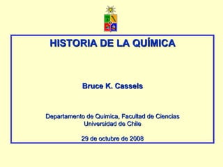 HISTORIA DE LA QUÍMICA Bruce K. Cassels Departamento de Quimica, Facultad de Ciencias Universidad de Chile 29 de octubre de 2008 
