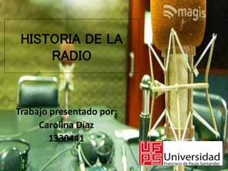 HISTORIA DE LA
RADIO

Trabajo presentado por:
Carolina Díaz
1330441

 