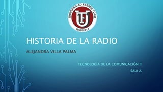 HISTORIA DE LA RADIO
ALEJANDRA VILLA PALMA
TECNOLOGÍA DE LA COMUNICACIÓN II
SAIA A
 