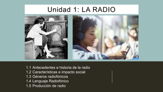Unidad 1: LA RADIO
1.1 Antecedentes e historia de la radio
1.2 Características e impacto social
1.3 Géneros radiofónicos
1.4 Lenguaje Radiofónico
1.5 Producción de radio
 