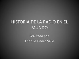 HISTORIA DE LA RADIO EN EL
         MUNDO
         Realizado por:
      Enrique Tinoco Valle
 