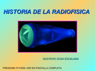 HISTORIA DE LA RADIOFISICA




                           GUSTAVO SOSA ESCALADA


PRESIONE F5 PARA VER EN PANTALLA COMPLETA
 