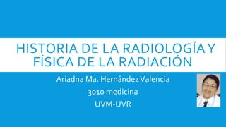 HISTORIA DE LA RADIOLOGÍAY
FÍSICA DE LA RADIACIÓN
Ariadna Ma. HernándezValencia
3010 medicina
UVM-UVR
 