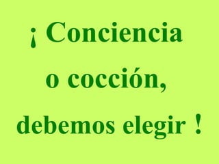 ¡ Conciencia  o cocción,  debemos elegir  ! 