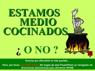 ESTAMOS  MEDIO COCINADOS,    ¿  O NO ?   Gracias por difundirlo lo más posible… Pero, por favor,  usa CCO o BCC . No hagas de este PowerPoint un recogedor de direcciones electrónicas para alimentar SPAM. 