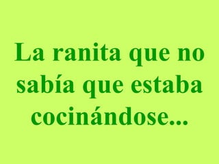 La ranita que no sabía que estaba cocinándose... 