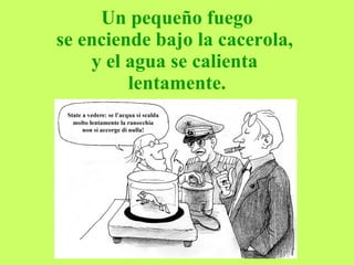 Un pequeño fuego  se enciende bajo la cacerola,  y el agua se calienta  lentamente. 