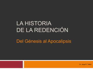 LA HISTORIA
DE LA REDENCIÓN
Dr. Jorge R. Talbot
Del Génesis al Apocalipsis
 