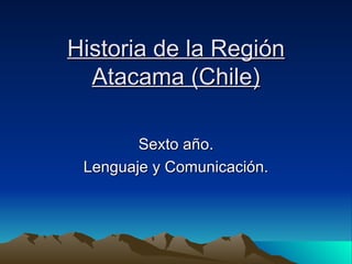 Historia de la Región Atacama (Chile) Sexto año. Lenguaje y Comunicación. 