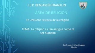 I.E.P. BENJAMÍN FRANKLIN
ÁREA DE RELIGIÓN
TEMA: La religión es tan antigua como el
ser humano
Profesora: Esther Paredes
Mendo
1º UNIDAD: Historia de la religión
 