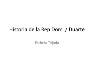 Historia de la Rep Dom / Duarte
Esthela Tejada
 