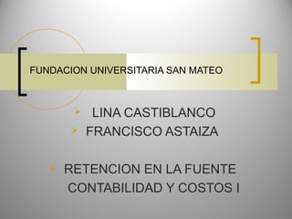 FUNDACION UNIVERSITARIA SAN MATEO
 LINA CASTIBLANCO
 FRANCISCO ASTAIZA
 RETENCION EN LA FUENTE
CONTABILIDAD Y COSTOS I
 