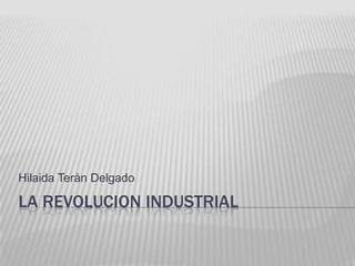 LA REVOLUCION INDUSTRIAL
Hilaida Terán Delgado
 