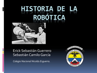 HISTORIA DE LA
ROBÓTICA
Erick Sebastián Guerrero
Sebastián Camilo García
Colegio Nacional Nicolás Esguerra.
 