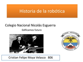 Historia de la robótica
Cristian Felipe Moya Velasco 806
Colegio Nacional Nicolás Esguerra
Edificamos futuro
 