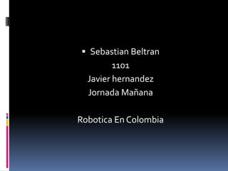  Sebastian Beltran
         1101
  Javier hernandez
  Jornada Mañana

Robotica En Colombia
 