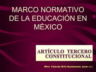 MARCO NORMATIVO 
DE LA EDUCACIÓN EN 
MÉXICO 
Mtra. Yolanda Ortiz Bustamante /junio 2013 
 
