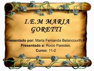 I.E.M MARIA GORETTI   Presentado por:  Maria Fernanda Betancourth A Presentado a:  Rocio Paredes. Curso:  11-2 