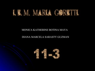 MONICA KATHERINE BOTINA MAYA DIANA MARCELA SARASTY GUZMAN I. E. M.  MARIA  GORETTI 11-3 