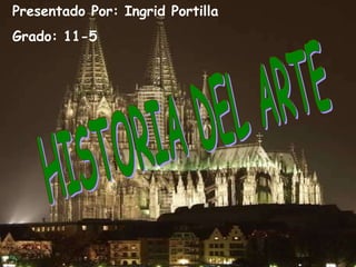 HISTORIA DEL ARTE Presentado Por: Ingrid Portilla Grado: 11-5 