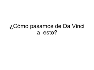 ¿Cómo pasamos de Da Vinci a  esto? 