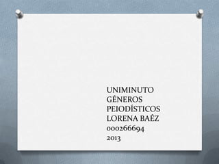 UNIMINUTO
GÉNEROS
PEIODÍSTICOS
LORENA BAÉZ
000266694
2013
 