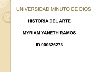 UNIVERSIDAD MINUTO DE DIOS
HISTORIA DEL ARTE
MYRIAM YANETH RAMOS
ID 000326273

 