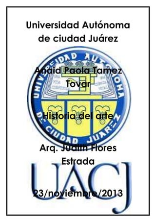 Universidad Autónoma
de ciudad Juárez
Anaid Paola Tamez
Tovar
Historia del arte
Arq. Judith Flores
Estrada
23/noviembre/2013

 