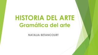HISTORIA DEL ARTE
Gramática del arte
NATALIA BETANCOURT
 