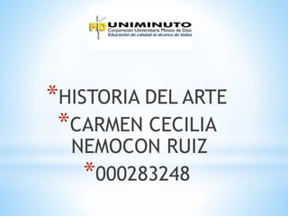 *HISTORIA DEL ARTE
*CARMEN CECILIA
NEMOCON RUIZ
*000283248
 
