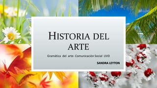 HISTORIA DEL 
ARTE 
Gramática del arte- Comunicación Social UVD 
SANDRA LEYTON 
 