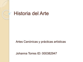 Historia del Arte 
Artes Canónicas y prácticas artísticas 
Johanna Torres ID: 000382947 
 